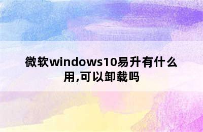 微软windows10易升有什么用,可以卸载吗