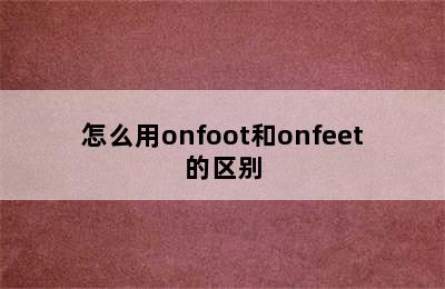 怎么用onfoot和onfeet的区别