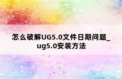 怎么破解UG5.0文件日期问题_ug5.0安装方法