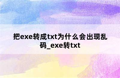 把exe转成txt为什么会出现乱码_exe转txt