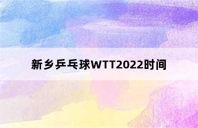 新乡乒乓球WTT2022时间