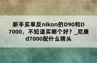 新手买单反nikon的D90和D7000，不知道买哪个好？_尼康d7000配什么镜头