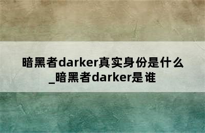 暗黑者darker真实身份是什么_暗黑者darker是谁