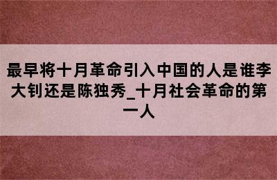 最早将十月革命引入中国的人是谁李大钊还是陈独秀_十月社会革命的第一人