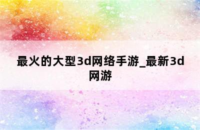 最火的大型3d网络手游_最新3d网游