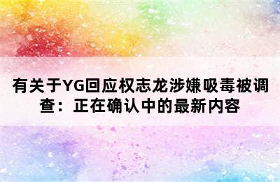 有关于YG回应权志龙涉嫌吸毒被调查：正在确认中的最新内容