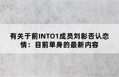 有关于前INTO1成员刘彰否认恋情：目前单身的最新内容