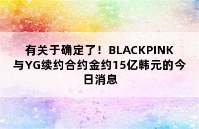 有关于确定了！BLACKPINK与YG续约合约金约15亿韩元的今日消息