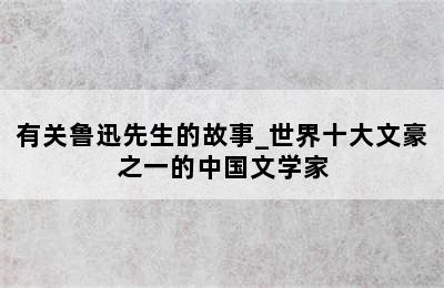有关鲁迅先生的故事_世界十大文豪之一的中国文学家