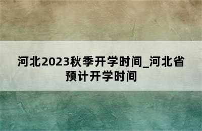 河北2023秋季开学时间_河北省预计开学时间