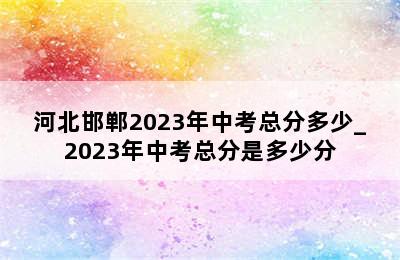 河北邯郸2023年中考总分多少_2023年中考总分是多少分