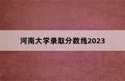 河南大学录取分数线2023