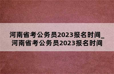 河南省考公务员2023报名时间_河南省考公务员2023报名时间