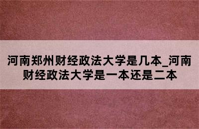 河南郑州财经政法大学是几本_河南财经政法大学是一本还是二本