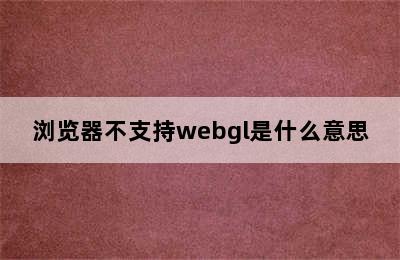 浏览器不支持webgl是什么意思