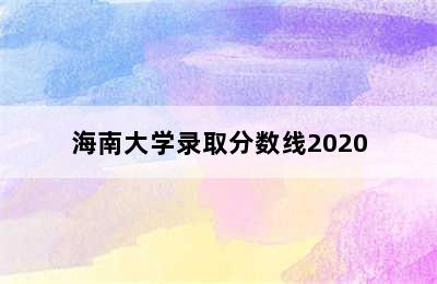 海南大学录取分数线2020