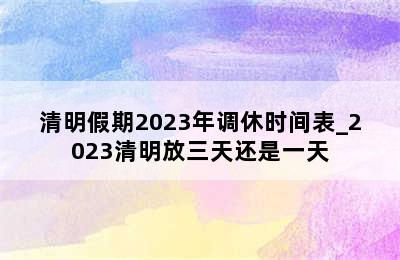清明假期2023年调休时间表_2023清明放三天还是一天