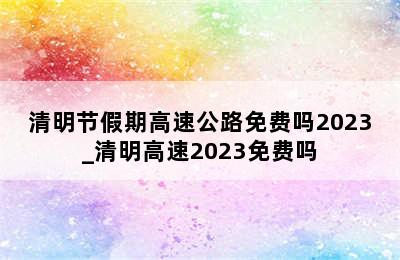 清明节假期高速公路免费吗2023_清明高速2023免费吗