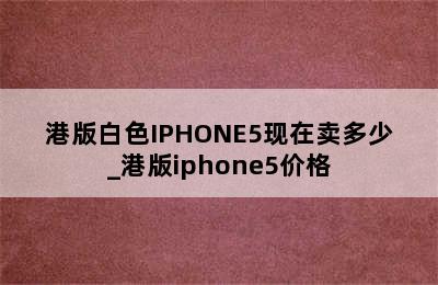 港版白色IPHONE5现在卖多少_港版iphone5价格