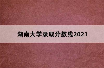 湖南大学录取分数线2021