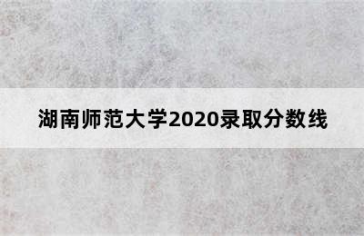 湖南师范大学2020录取分数线