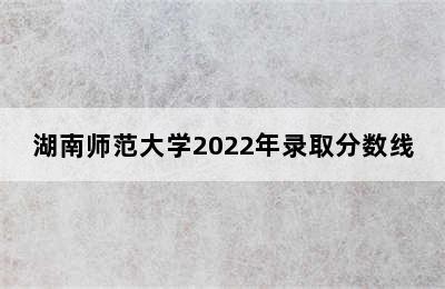 湖南师范大学2022年录取分数线
