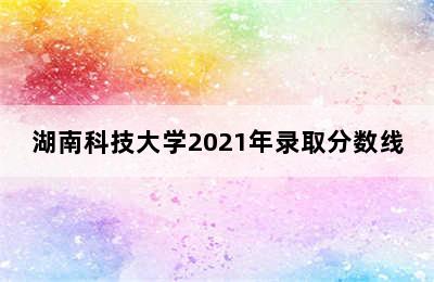 湖南科技大学2021年录取分数线