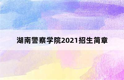 湖南警察学院2021招生简章