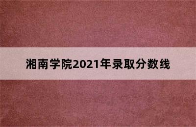 湘南学院2021年录取分数线