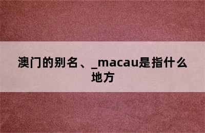 澳门的别名、_macau是指什么地方