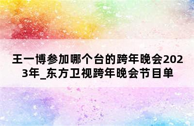 王一博参加哪个台的跨年晚会2023年_东方卫视跨年晚会节目单