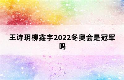 王诗玥柳鑫宇2022冬奥会是冠军吗