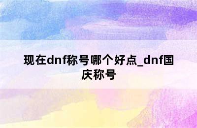 现在dnf称号哪个好点_dnf国庆称号