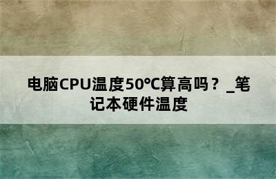 电脑CPU温度50℃算高吗？_笔记本硬件温度