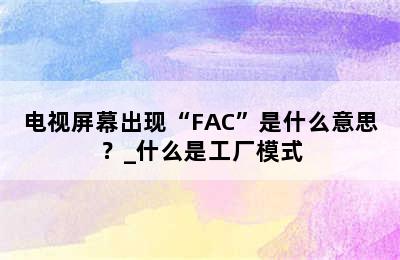 电视屏幕出现“FAC”是什么意思？_什么是工厂模式