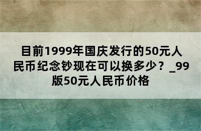 目前1999年国庆发行的50元人民币纪念钞现在可以换多少？_99版50元人民币价格