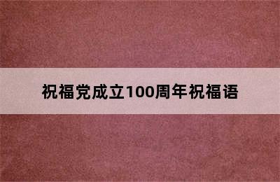 祝福党成立100周年祝福语