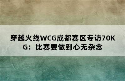 穿越火线WCG成都赛区专访70KG：比赛要做到心无杂念
