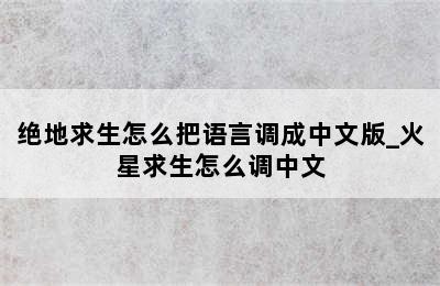 绝地求生怎么把语言调成中文版_火星求生怎么调中文