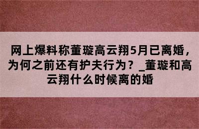 网上爆料称董璇高云翔5月已离婚，为何之前还有护夫行为？_董璇和高云翔什么时候离的婚
