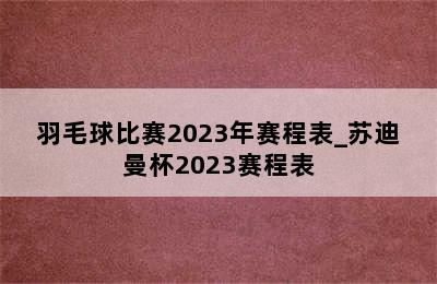 羽毛球比赛2023年赛程表_苏迪曼杯2023赛程表