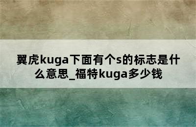 翼虎kuga下面有个s的标志是什么意思_福特kuga多少钱