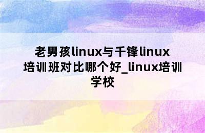 老男孩linux与千锋linux培训班对比哪个好_linux培训学校