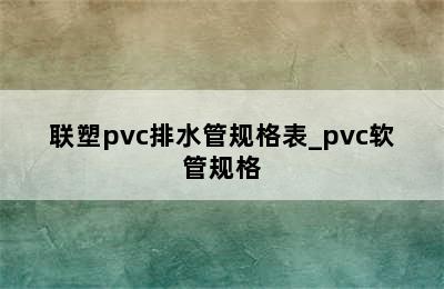 联塑pvc排水管规格表_pvc软管规格
