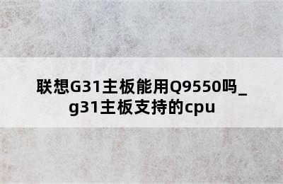 联想G31主板能用Q9550吗_g31主板支持的cpu