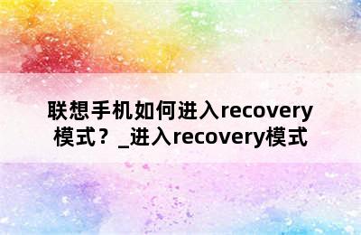 联想手机如何进入recovery模式？_进入recovery模式