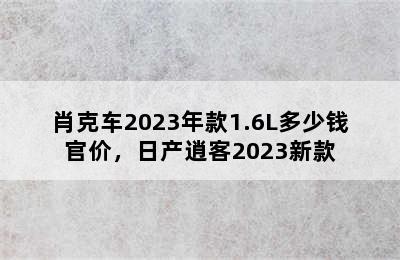 肖克车2023年款1.6L多少钱官价，日产逍客2023新款