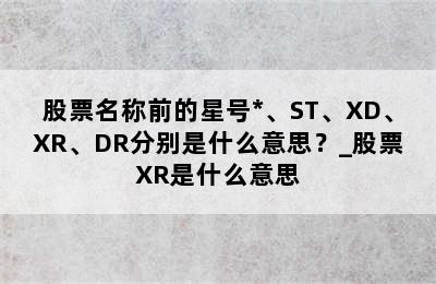 股票名称前的星号*、ST、XD、XR、DR分别是什么意思？_股票XR是什么意思