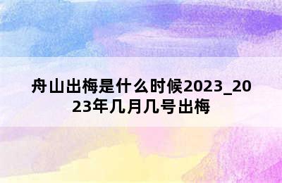舟山出梅是什么时候2023_2023年几月几号出梅