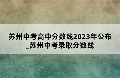 苏州中考高中分数线2023年公布_苏州中考录取分数线